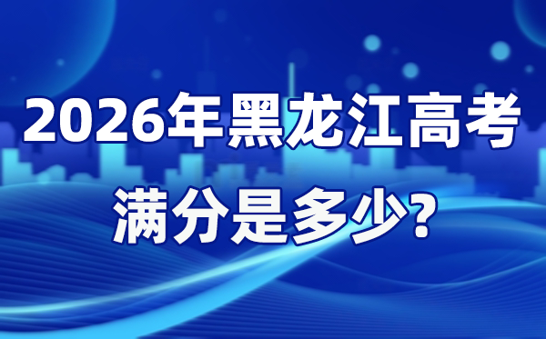 2026年黑龍江高考滿分是多少,黑龍江高考各科目分值設(shè)置