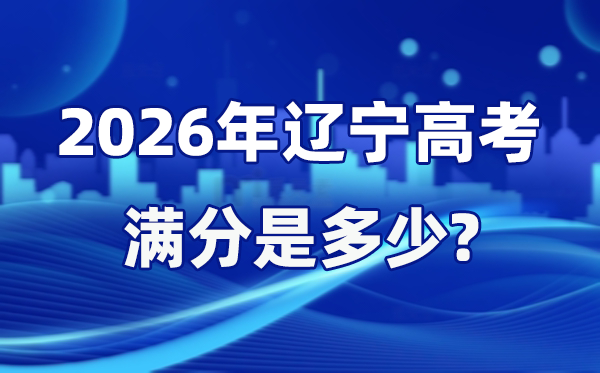 2026年遼寧高考滿分是多少,遼寧高考各科目分值設(shè)置