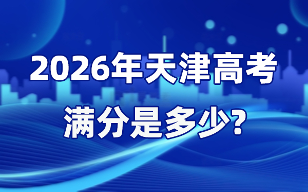 2026年天津高考滿分是多少,天津高考各科目分值設(shè)置