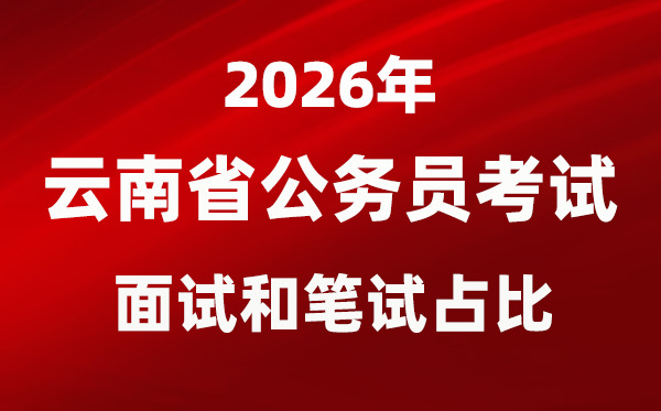 2026年云南公務(wù)員考試面試和筆試占比多少？