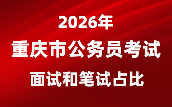 2026年重慶公務(wù)員考試面試和筆試占比多少？