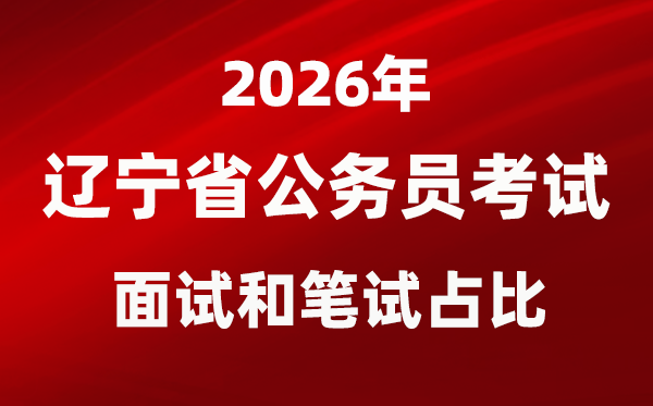 2026年遼寧公務(wù)員考試面試和筆試占比多少？
