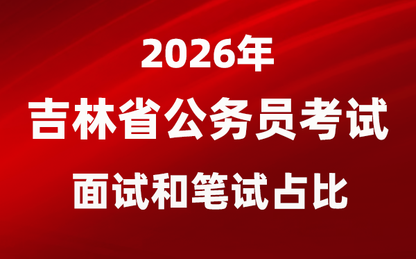 2026年吉林公務(wù)員考試面試和筆試占比多少？