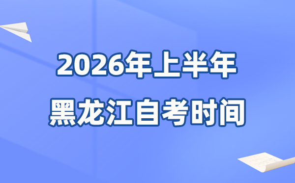黑龍江省2026年上半年自考時(shí)間表,具體是什么時(shí)候？