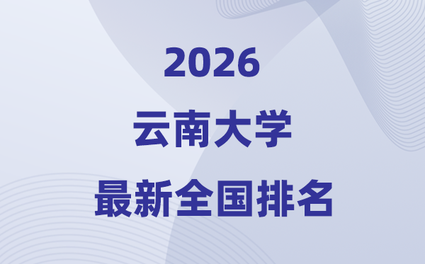 2026云南大學(xué)排名全國(guó)第幾位(最新排行榜)