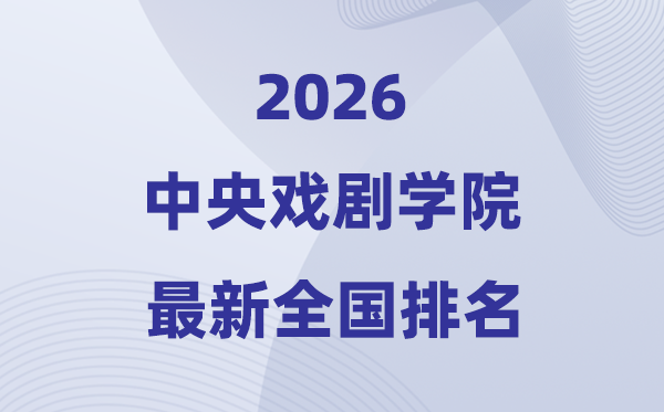 2026中央戲劇學(xué)院排名全國(guó)第幾位(最新排行榜)