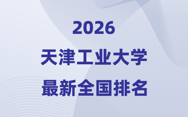 2026天津工業(yè)大學(xué)排名全國第幾位(最新排行榜)