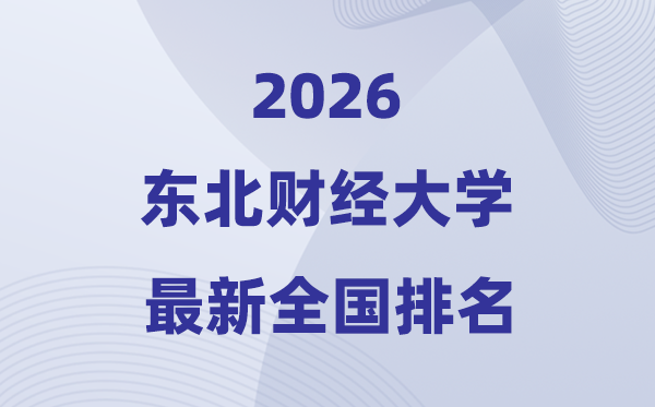 2026東北財經(jīng)大學排名全國第幾位(最新排行榜)