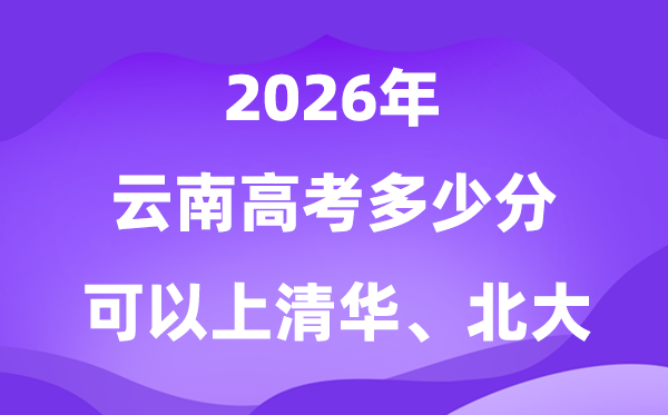 2026云南上清華北大要多少分？附高考最低分數(shù)線