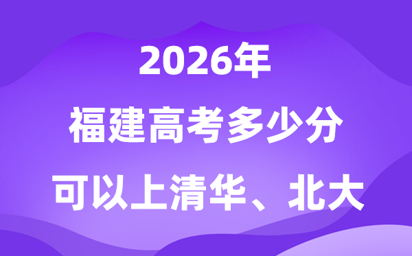 2026福建高考多少分可以上清華北大？附最低投檔線