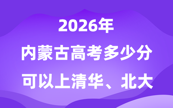 2026內(nèi)蒙古高考多少分可以上清華北大？附最低分?jǐn)?shù)線