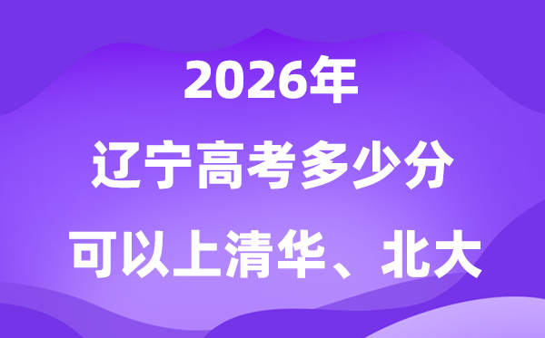 2026年遼寧高考多少分能上清華北大？附最低分?jǐn)?shù)線