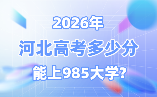 2026河北高考多少分能上985大學(xué)？附各校最低錄取分?jǐn)?shù)線