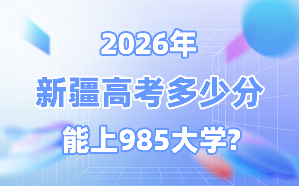 2026新疆高考多少分能上985？附各校最低錄取分?jǐn)?shù)線