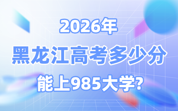 黑龍江2026高考多少分能上985？附各校最低錄取分?jǐn)?shù)線