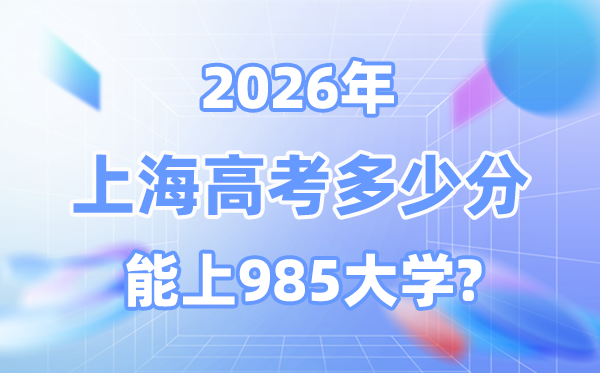 2026上海高考多少分能上985？附各校最低錄取分?jǐn)?shù)線