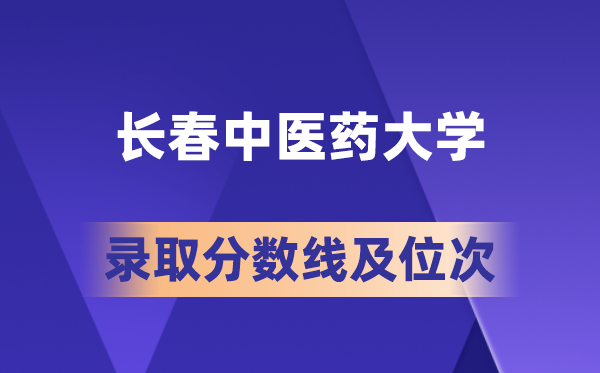 長春中醫(yī)藥大學在各省的錄取分數(shù)線及位次,2026屆高考生多少分能上?