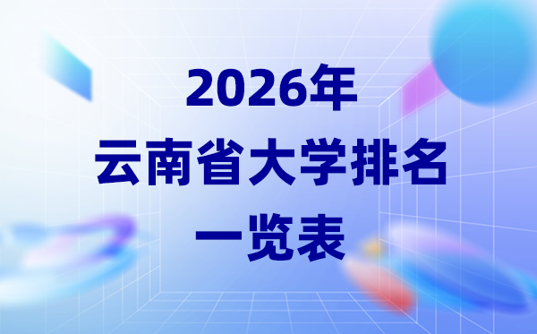 2026年云南省大學(xué)排名一覽表(63所高校最新排行榜)