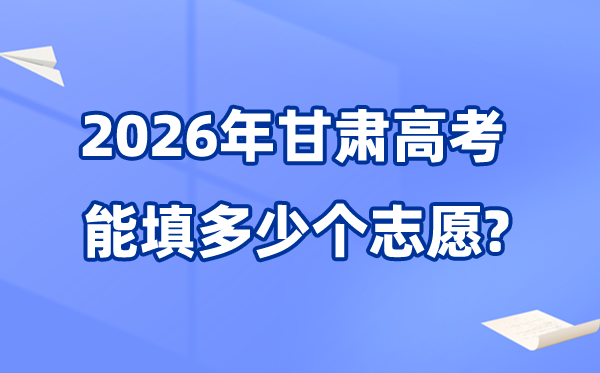2026年甘肅可以填多少個(gè)高考志愿,各批次能報(bào)考的學(xué)校和專業(yè)數(shù)量