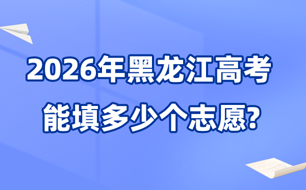 2026年黑龍江可以填多少個高考志愿,院校專業(yè)組志愿數(shù)量最多40個