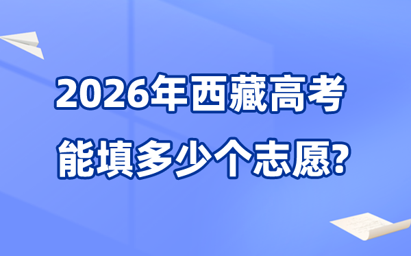 2026年西藏可以填多少個(gè)高考志愿,各批次能報(bào)考的學(xué)校和專業(yè)數(shù)量