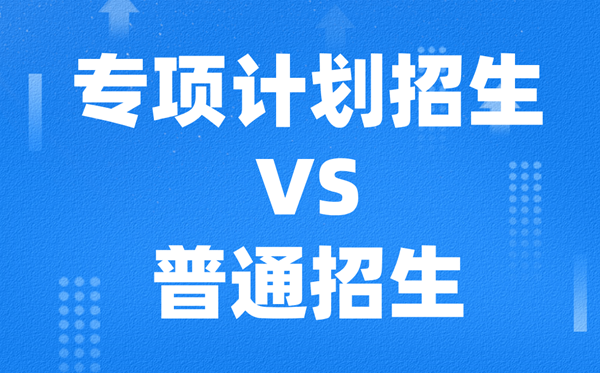 專項計劃招生是什么意思,和普通招生的區(qū)別