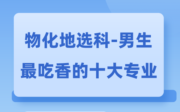 物化地男生最吃香的十大專業(yè),選什么專業(yè)就業(yè)前景好