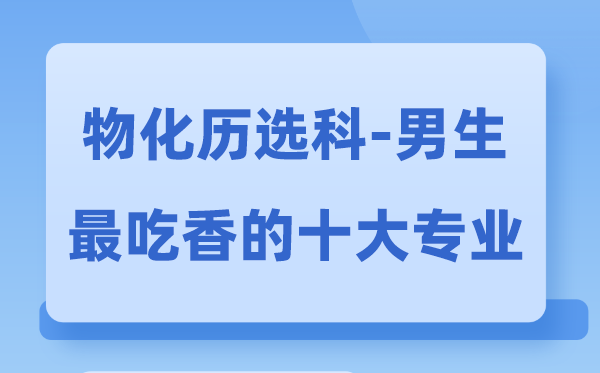 物化歷男生最吃香的十大專業(yè),報什么專業(yè)比較好