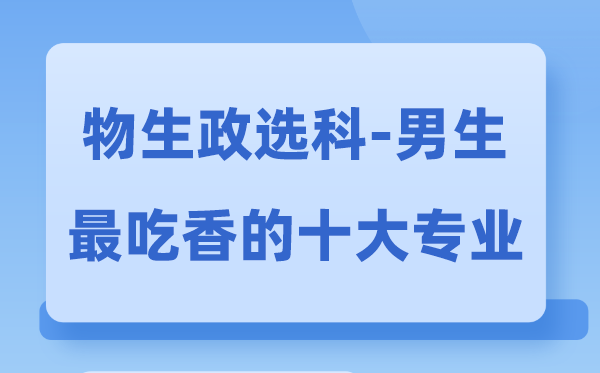 物生政男生最吃香的十大專業(yè),選什么專業(yè)就業(yè)前景好
