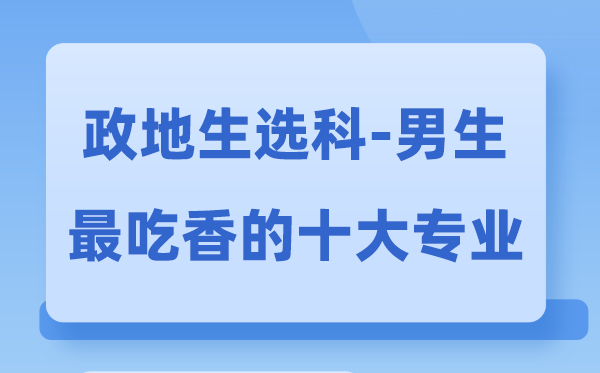 政地生男生最吃香的十大專業(yè),能選什么專業(yè)