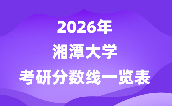 湘潭大學(xué)2026考研分?jǐn)?shù)線一覽表（含2025年復(fù)試線）
