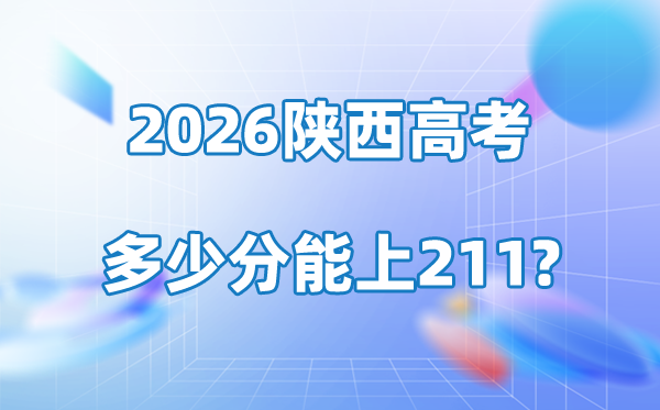 2026年陜西高考多少分能上211大學(xué)？附最低錄取分?jǐn)?shù)線