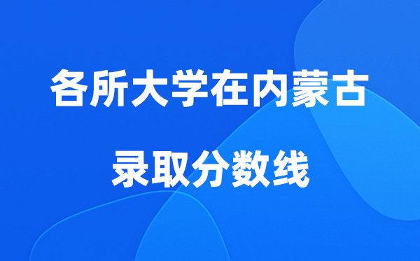 各所大學在內蒙古錄取分數(shù)線及位次一覽表（2026年參考）
