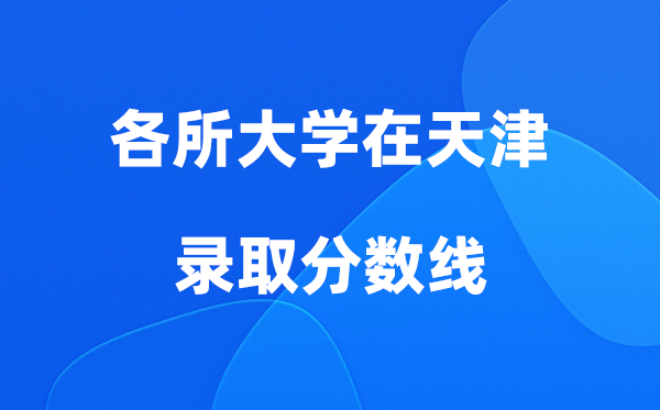 各所大學(xué)在天津錄取分?jǐn)?shù)線是多少分（2026年參考）