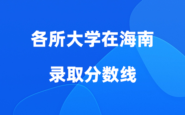 各所大學(xué)在海南錄取分?jǐn)?shù)線是多少分（2026年參考）