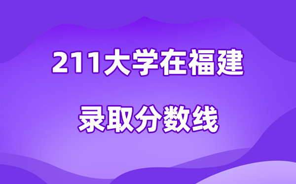 211大學(xué)在福建錄取分?jǐn)?shù)線及位次一覽表（2026參考）
